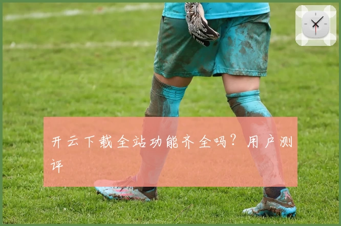 开云下载全站功能齐全吗?用户测评
