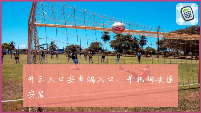 开云入口安卓端入口，手机端快速安装