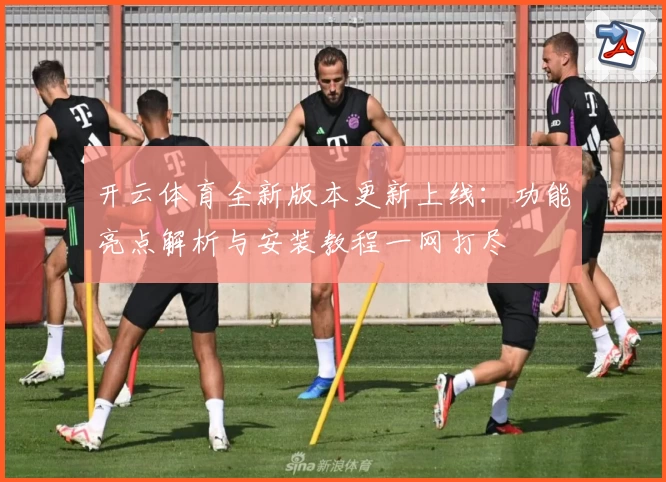 开云体育全新版本更新上线：功能亮点解析与安装教程一网打尽