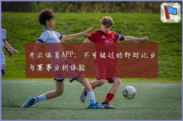 开云体育APP:不可错过的即时比分与赛事分析体验