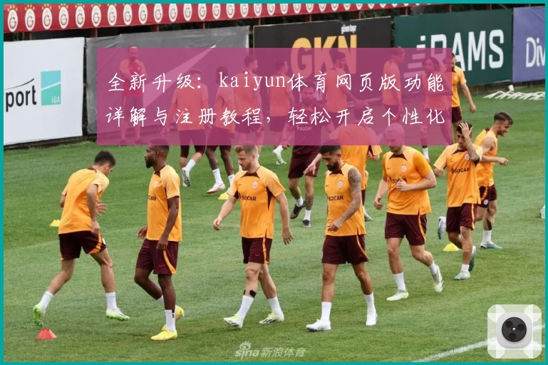 全新升级:kaiyun体育网页版功能详解与注册教程,轻松开启个性化体育体验