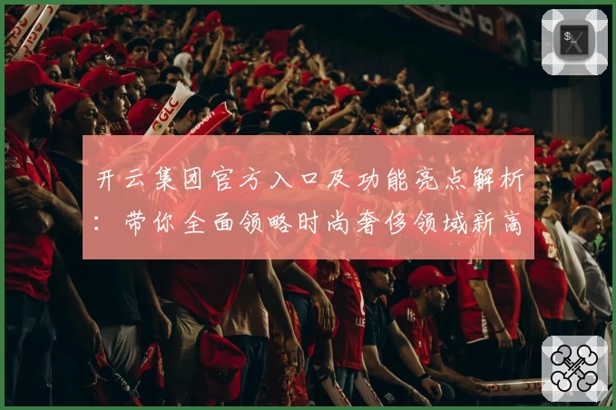 开云集团官方入口及功能亮点解析：带你全面领略时尚奢侈领域新高度