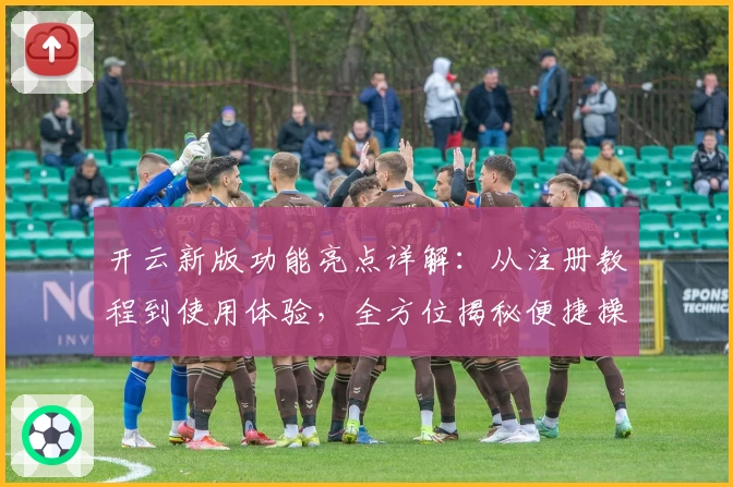 开云新版功能亮点详解：从注册教程到使用体验，全方位揭秘便捷操作秘诀