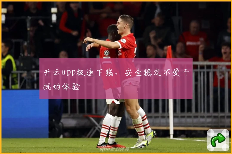 开云app极速下载，安全稳定不受干扰的体验