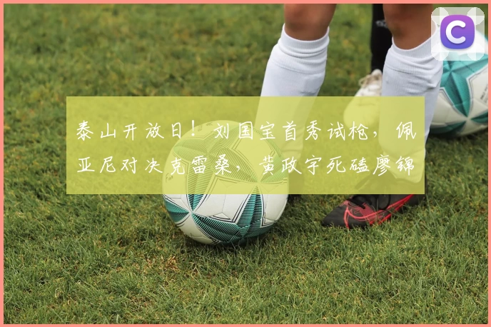 泰山开放日!刘国宝首秀试枪,佩亚尼对决克雷桑,黄政宇死磕廖锦涛