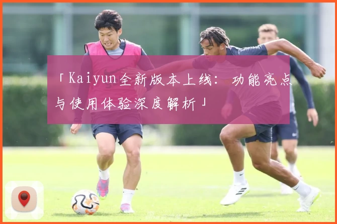 「Kaiyun全新版本上线：功能亮点与使用体验深度解析」