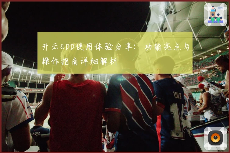 开云app使用体验分享：功能亮点与操作指南详细解析