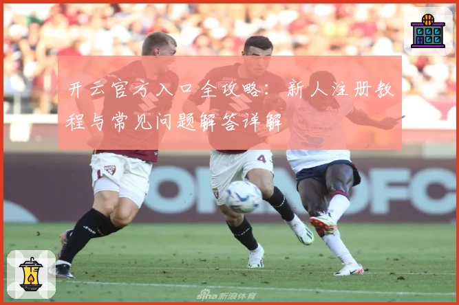 开云官方入口全攻略：新人注册教程与常见问题解答详解