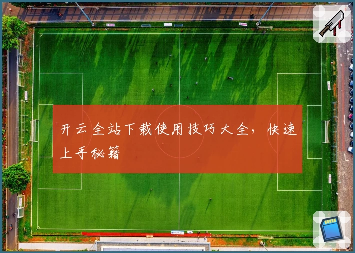 开云全站下载使用技巧大全，快速上手秘籍
