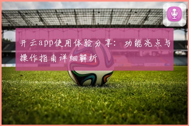 开云app使用体验分享：功能亮点与操作指南详细解析