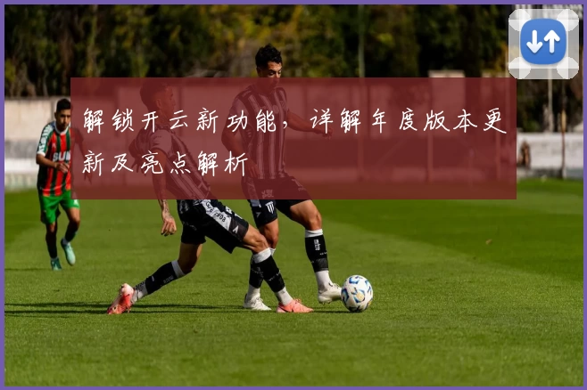 解锁开云新功能，详解年度版本更新及亮点解析