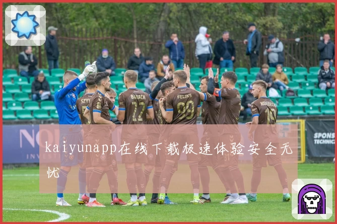 kaiyunapp在线下载极速体验安全无忧