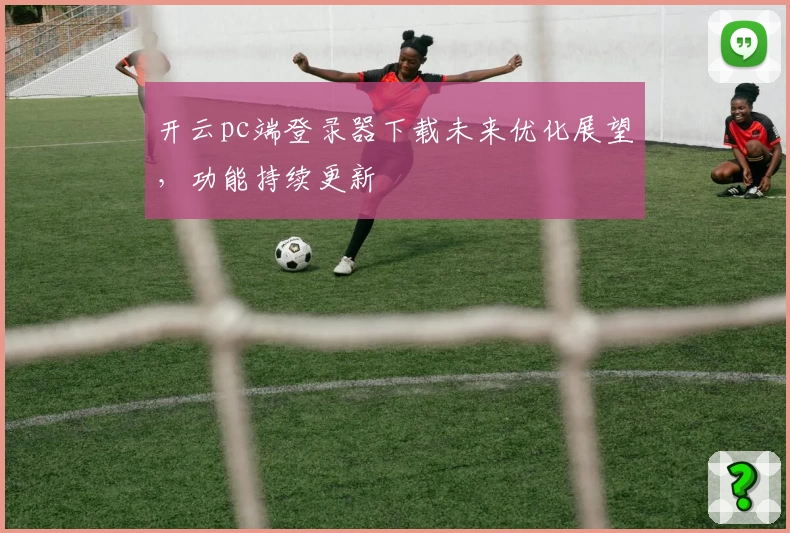 开云pc端登录器下载未来优化展望，功能持续更新