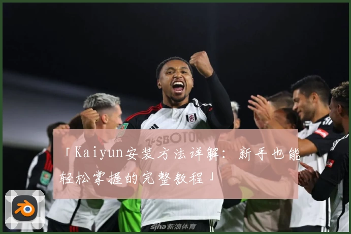 「Kaiyun安装方法详解：新手也能轻松掌握的完整教程」