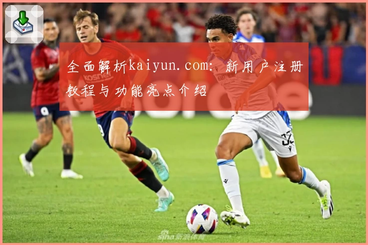 全面解析kaiyun.com：新用户注册教程与功能亮点介绍