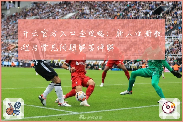 开云官方入口全攻略：新人注册教程与常见问题解答详解