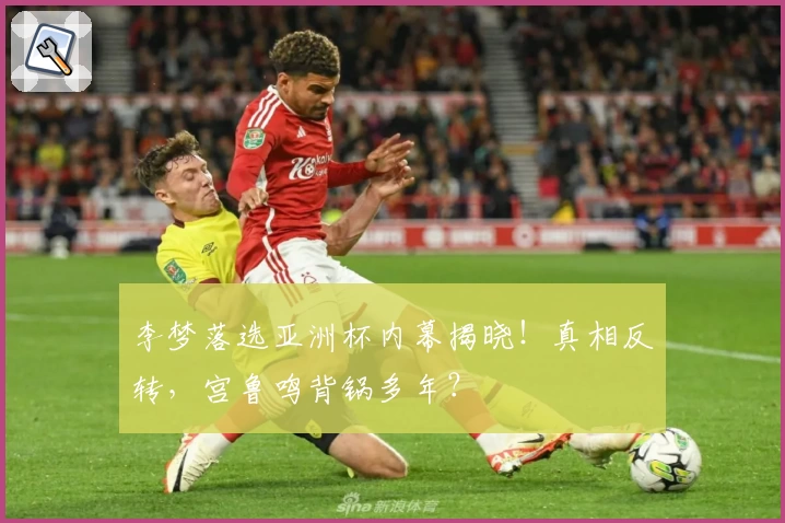 李梦落选亚洲杯内幕揭晓!真相反转,宫鲁鸣背锅多年?