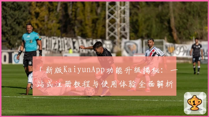 「新版KaiyunApp功能升级揭秘：一站式注册教程与使用体验全面解析」