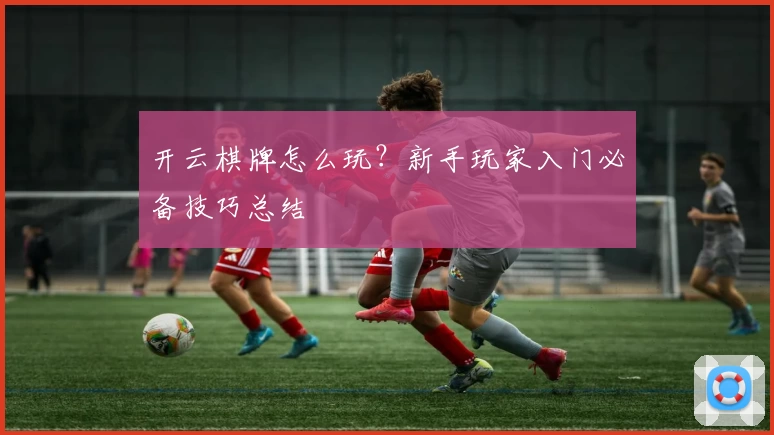 开云棋牌怎么玩？新手玩家入门必备技巧总结