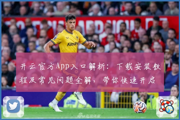 开云官方App入口解析：下载安装教程及常见问题全解，带你快速开启便捷体验