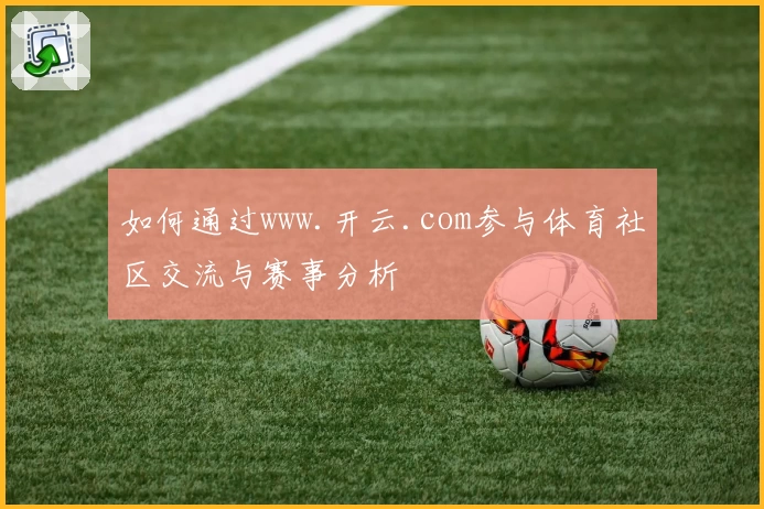 如何通过www.开云.com参与体育社区交流与赛事分析
