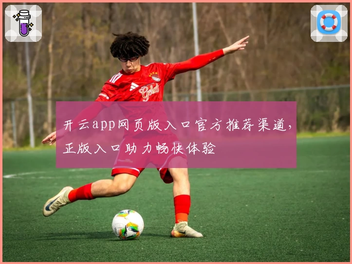 开云app网页版入口官方推荐渠道，正版入口助力畅快体验