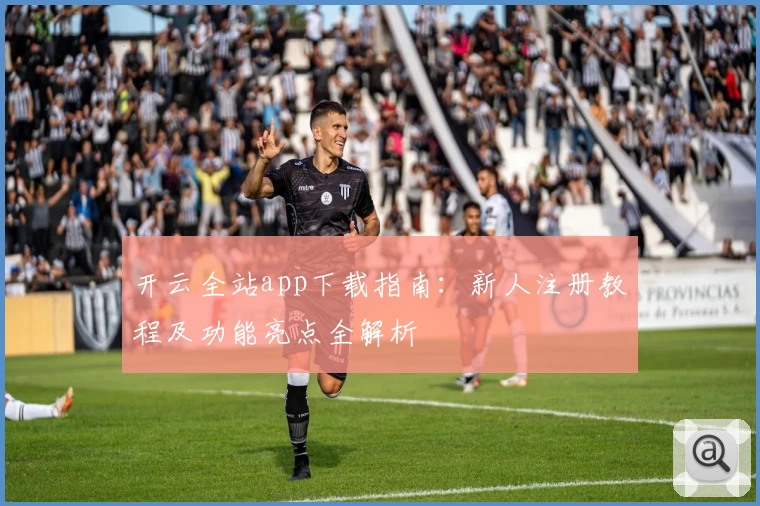 开云全站app下载指南：新人注册教程及功能亮点全解析