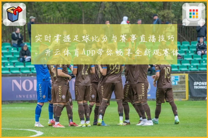 实时掌握足球比分与赛事直播技巧,开云体育App带你畅享全新观赛体验