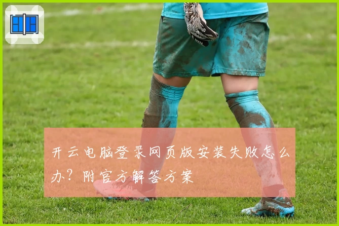 开云电脑登录网页版安装失败怎么办？附官方解答方案