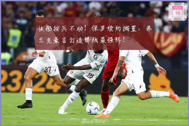 快船按兵不动！保罗续约搁置，弗兰克豪言打造锋线最强阵！