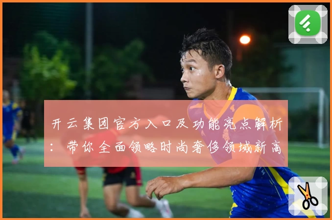 开云集团官方入口及功能亮点解析：带你全面领略时尚奢侈领域新高度