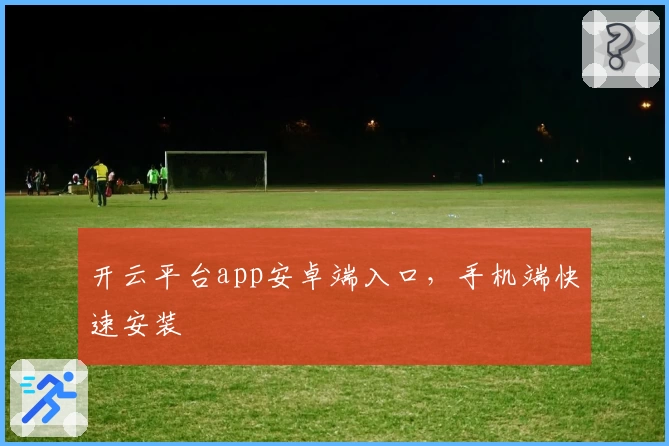 开云平台app安卓端入口，手机端快速安装