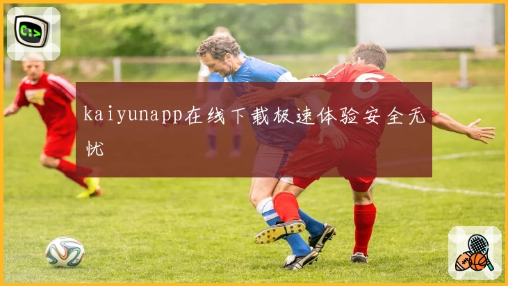 kaiyunapp在线下载极速体验安全无忧