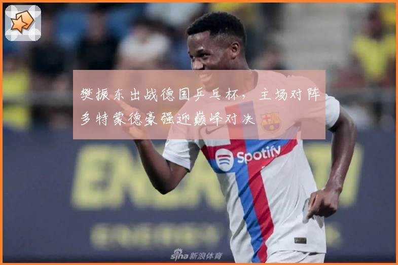 樊振东出战德国乒乓杯，主场对阵多特蒙德豪强迎巅峰对决