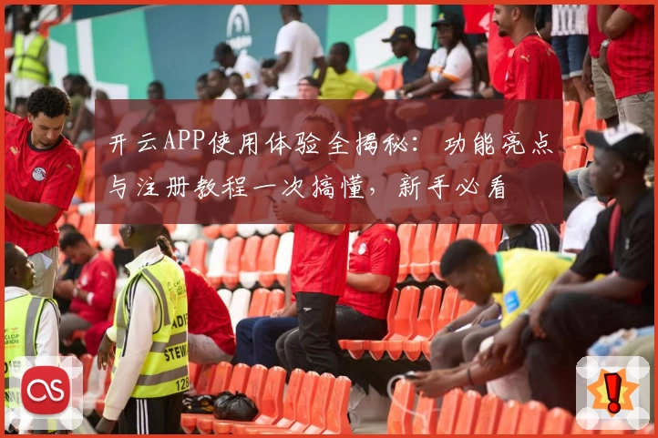 开云APP使用体验全揭秘：功能亮点与注册教程一次搞懂，新手必看