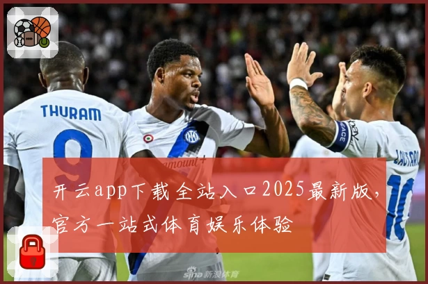 开云app下载全站入口2025最新版，官方一站式体育娱乐体验