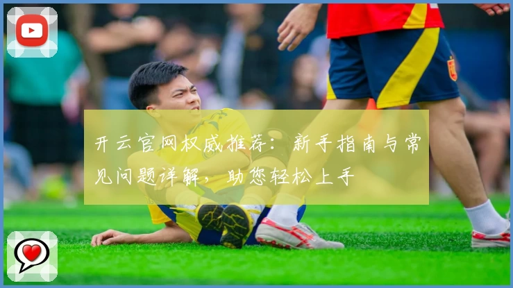 开云官网权威推荐：新手指南与常见问题详解，助您轻松上手