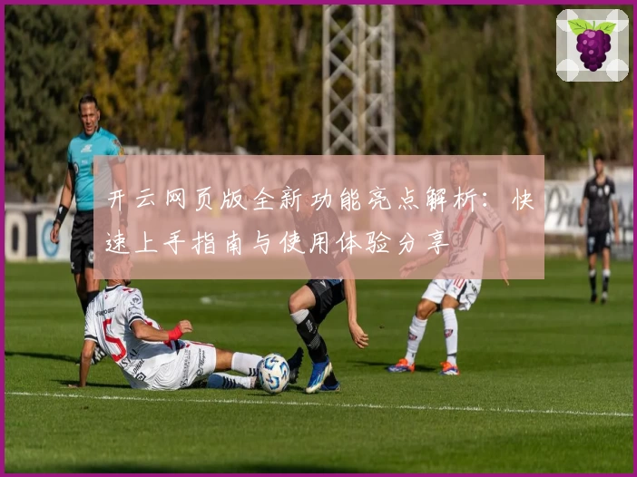 开云网页版全新功能亮点解析：快速上手指南与使用体验分享