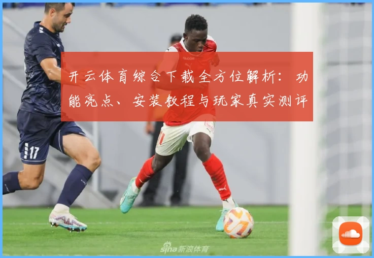 开云体育综合下载全方位解析:功能亮点、安装教程与玩家真实测评一站搞定