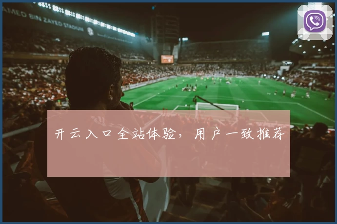 开云入口全站体验，用户一致推荐