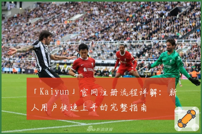 「Kaiyun」官网注册流程详解：新人用户快速上手的完整指南